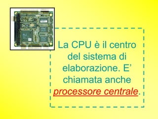 La CPU è il centro
   del sistema di
  elaborazione. E’
  chiamata anche
processore centrale.
 