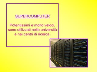 SUPERCOMPUTER

 Potentissimi e molto veloci,
sono utilizzati nelle università
   e nei centri di ricerca.
 
