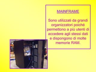 MAINFRAME

 Sono utilizzati da grandi
   organizzatori poiché
permettono a più utenti di
 accedere agli stessi dati
  e dispongono di molte
      memorie RAM.
 