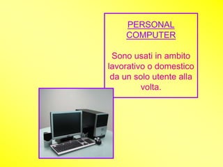 PERSONAL
    COMPUTER

 Sono usati in ambito
lavorativo o domestico
 da un solo utente alla
         volta.
 