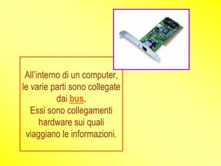 All’interno di un computer,
le varie parti sono collegate
           dai bus.
   Essi sono collegamenti
      hardware sui quali
 viaggiano le informazioni.
 