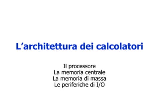L’architettura dei calcolatori
Il processore
La memoria centrale
La memoria di massa
Le periferiche di I/O
 
