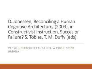 D. Jonessen, Reconciling a Human
Cognitive Architecture, (2009), in
Constructivist Instruction. Succes or
Failure? S. Tobias, T. M. Duffy (eds)
VERSO UN’ARCHITETTURA DELLA COGNIZIONE
UMANA
 