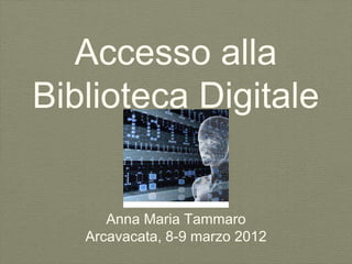 Accesso alla
Biblioteca Digitale


      Anna Maria Tammaro
   Arcavacata, 8-9 marzo 2012
 