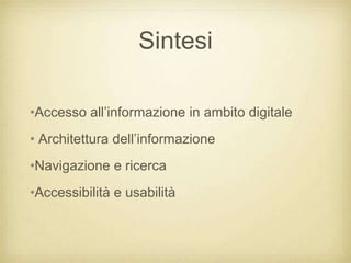 Sintesi

•Accesso all‟informazione in ambito digitale
• Architettura dell‟informazione
•Navigazione e ricerca
•Accessibilità e usabilità
 