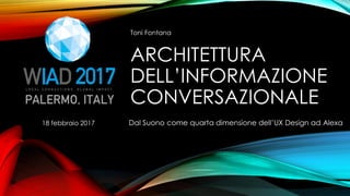 ARCHITETTURA
DELL’INFORMAZIONE
CONVERSAZIONALE
Dal Suono come quarta dimensione dell’UX Design ad Alexa18 febbraio 2017
Toni Fontana
 