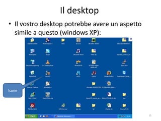 Il desktop
• Il vostro desktop potrebbe avere un aspetto
  simile a questo (windows XP):




Icone




               informatica.senonsainonsei.org   15
 