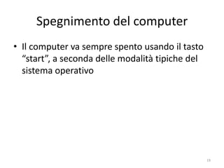 Spegnimento del computer
• Il computer va sempre spento usando il tasto
  “start”, seguendo la modalità guidata tipica
  del sistema operativo che si usa




               informatica.senonsainonsei.org    19
 