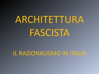 ARCHITETTURA
FASCISTA
IL RAZIONALISMO IN ITALIA
 