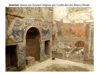 lararium, stanza con funzioni religiose per il culto dei Lari, Mani e Penati.
 