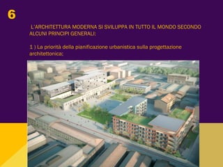 L’ARCHITETTURA MODERNA SI SVILUPPA IN TUTTO IL MONDO SECONDO
ALCUNI PRINCIPI GENERALI:
1 ) La priorità della pianificazione urbanistica sulla progettazione
architettonica;
6
 