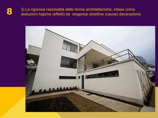 8 3) La rigorosa razionalità delle forme architettoniche, intese come
deduzioni logiche (effetti) da esigenze obiettive (cause) decorazione.
 