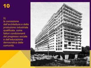 10
5)
la concezione
dell’architettura e della
produzione industriale
qualificata, come
fattori condizionanti
del progresso sociale
e dell’educazione
democratica della
comunità.
 