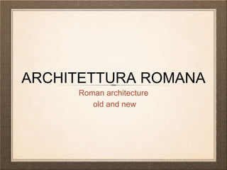ARCHITETTURA ROMANA
Roman architecture
old and new
 