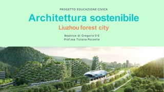 Architettura sostenibile
PROGETTO EDUCAZIONE CIVICA
Liuzhou forest city
Beatrice di Gregorio 5°E
Prof.ssa Tiziana Pezzella
 