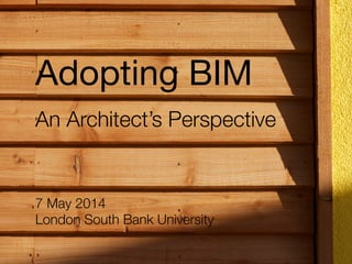 7 May 2014
London South Bank University
An Architect’s Perspective
Adopting BIM
 
