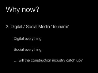 Why now? 
2. Digital / Social Media ‘Tsunami’ 
Digital everything 
Social everything 
… will the construction industry catch up? 
 