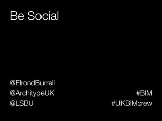 Be Social 
@ElrondBurrell 
@ArchitypeUK 
@LSBU 
#BIM 
#UKBIMcrew 
 