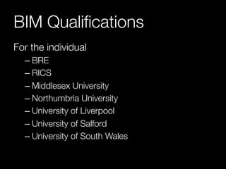 BIM Qualifications 
For the individual 
– BRE 
– RICS 
– Middlesex University 
– Northumbria University 
– University of Liverpool 
– University of Salford 
– University of South Wales 
 