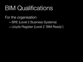 BIM Qualifications 
For the organisation 
– BRE (Level 2 Business Systems) 
– Lloyds Register (Level 2 ‘BIM Ready’) 
 