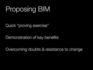 Proposing BIM 
Quick “proving exercise” 
Demonstration of key benefits 
Overcoming doubts & resistance to change 
 