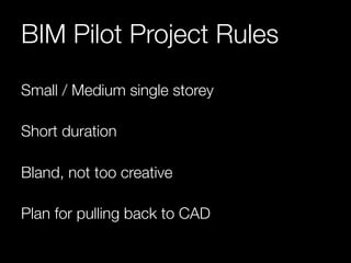 BIM Pilot Project Rules 
Small / Medium single storey 
Short duration 
Bland, not too creative 
Plan for pulling back to CAD 
 