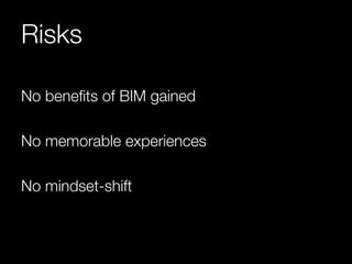 Risks 
No benefits of BIM gained 
No memorable experiences 
No mindset-shift 
 
