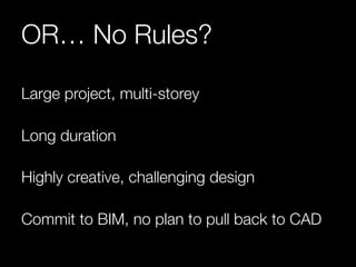 OR… No Rules? 
Large project, multi-storey 
Long duration 
Highly creative, challenging design 
Commit to BIM, no plan to pull back to CAD 
 