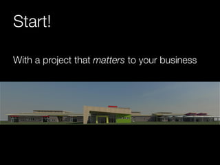 Start! 
With a project that matters to your business 
 