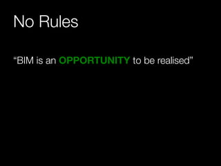 No Rules 
“BIM is an OPPORTUNITY to be realised” 
 