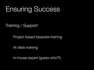Ensuring Success 
Training / Support 
Project based bespoke training 
At desk training 
In-house expert (guess who?!) 
 