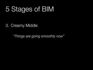 5 Stages of BIM 
3. Creamy Middle 
“Things are going smoothly now” 
 