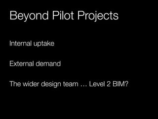Beyond Pilot Projects 
Internal uptake 
External demand 
The wider design team … Level 2 BIM? 
 