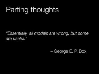 Parting thoughts 
“Essentially, all models are wrong, but some 
are useful.” 
– George E. P. Box 
 