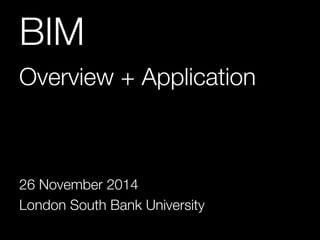 BIM 
Overview + Application 
26 November 2014 
London South Bank University 
 