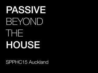 SPPHC15 Auckland
PASSIVE!
BEYOND
THE
HOUSE!
 