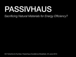 PASSIVHAUS!
Sacriﬁcing Natural Materials for Energy Efﬁciency?
CE Yorkshire & Humber, Passivhaus Excellence Breakfast, 25 June 2014
 