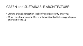 GREEN and SUSTAINABLE ARCHITECTURE
• Climate change perception (not only energy security or saving)
• More complex approach: life cycle impact (embodied energy, disposal
after end of life …)
 