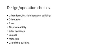 Design/operation choices
• Urban form/relation between buildings
• Orientation
• Form
• Air permeability
• Solar openings
• Colours
• Materials
• Use of the building
 