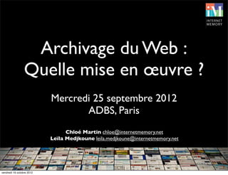 Archivage du Web :
Quelle mise en œuvre ?
Mercredi 25 septembre 2012
ADBS, Paris
Chloé Martin chloe@internetmemory.net
Leï...