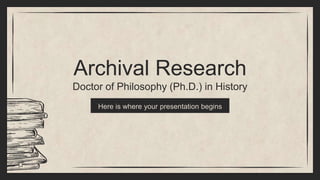 Archival Research
Doctor of Philosophy (Ph.D.) in History
Here is where your presentation begins
 