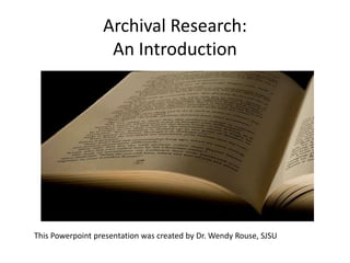 Archival Research:
An Introduction
This Powerpoint presentation was created by Dr. Wendy Rouse, SJSU
 