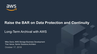 © 2018, Amazon Web Services, Inc. or its Affiliates. All rights reserved.
October 17, 2018
Raise the BAR on Data Protection and Continuity
Long-Term Archival with AWS
Mike Davis, AWS Storage Business Development
Tres Vance, Senior Solutions Architect
 