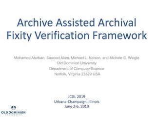 Archive Assisted Archival
Fixity Verification Framework
JCDL 2019
Urbana-Champaign, Illinois
June 2-6, 2019
Mohamed Aturban, Sawood Alam, Michael L. Nelson, and Michele C. Weigle
Old Dominion University
Department of Computer Science
Norfolk, Virginia 23529 USA
 