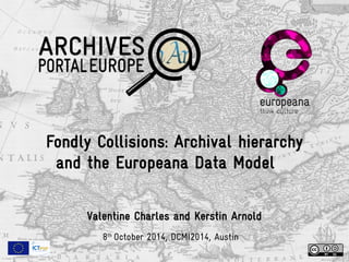Fondly Collisions: Archival hierarchy 
and the Europeana Data Model 
Valentine Charles and Kerstin Arnold 
8th October 2014, DCMI2014, Austin 
 