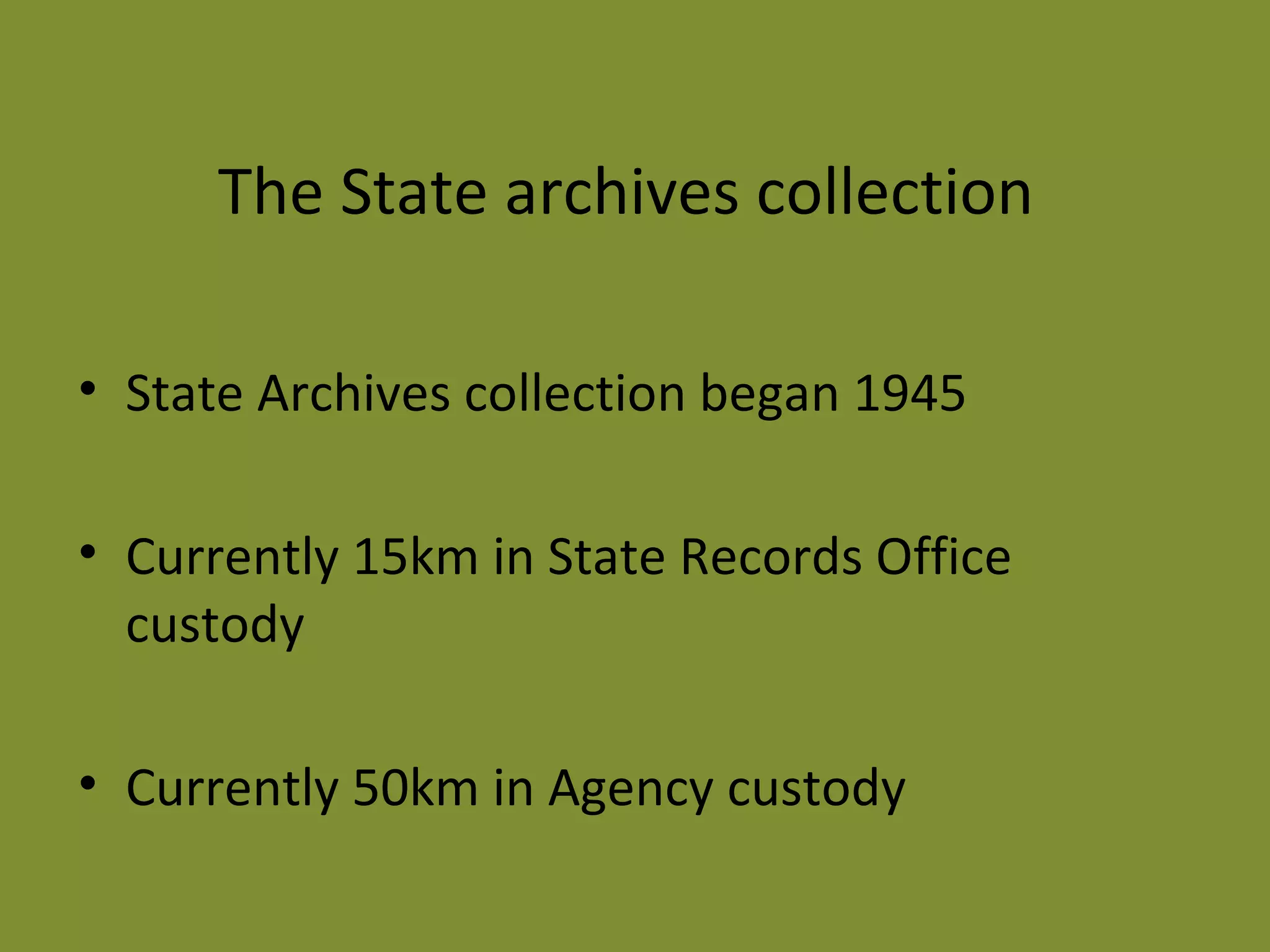 The State archives collection 
• State Archives collection began 1945 
• Currently 15km in State Records Office 
custody 
• Currently 50km in Agency custody 
 