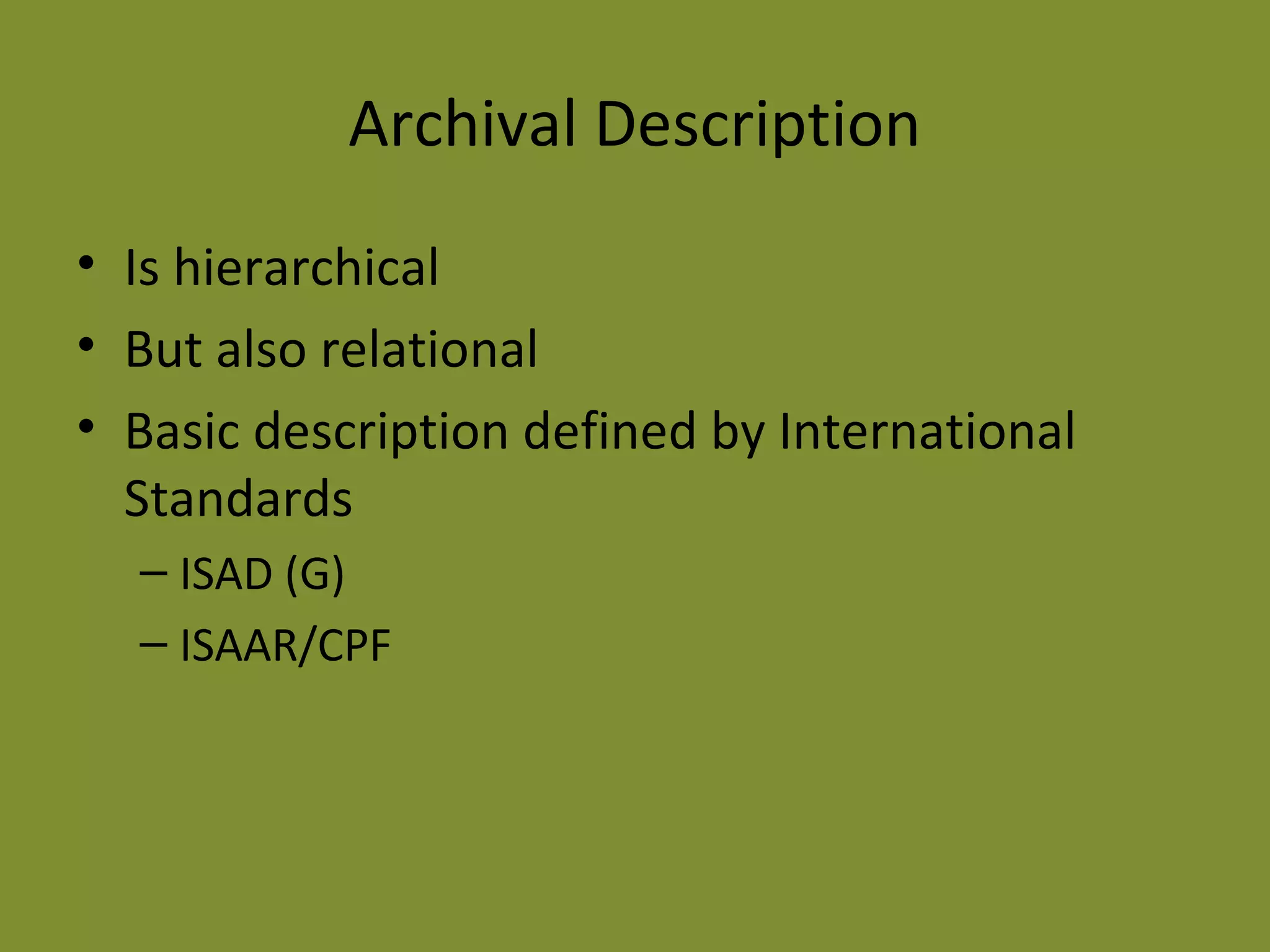 Archival Description 
• Is hierarchical 
• But also relational 
• Basic description defined by International 
Standards 
– ISAD (G) 
– ISAAR/CPF 
 