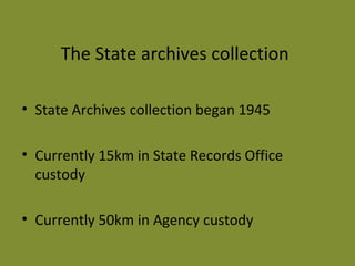 The State archives collection 
• State Archives collection began 1945 
• Currently 15km in State Records Office 
custody 
• Currently 50km in Agency custody 
 