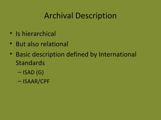 Archival Description 
• Is hierarchical 
• But also relational 
• Basic description defined by International 
Standards 
– ISAD (G) 
– ISAAR/CPF 
 