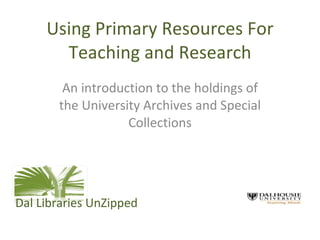 Using Primary Resources For Teaching and Research An introduction to the holdings of the University Archives and Special Collections Dal Libraries UnZipped 